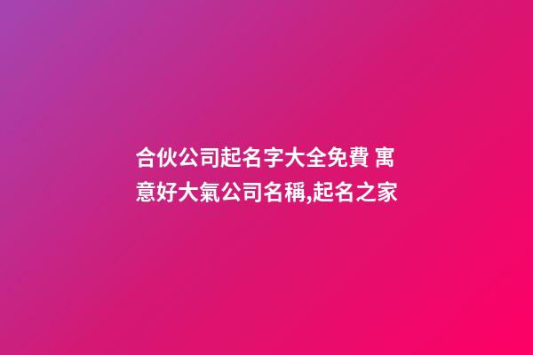 合伙公司起名字大全免費 寓意好大氣公司名稱,起名之家